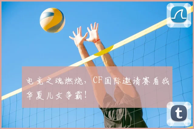电竞之魂燃烧,CF国际邀请赛看我华夏儿女争霸!