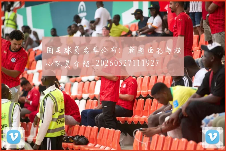 国足球员名单公布：新老面孔与核心队员介绍_20260527111927