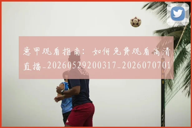 意甲观看指南：如何免费观看高清直播_20260529200317_20260707012638