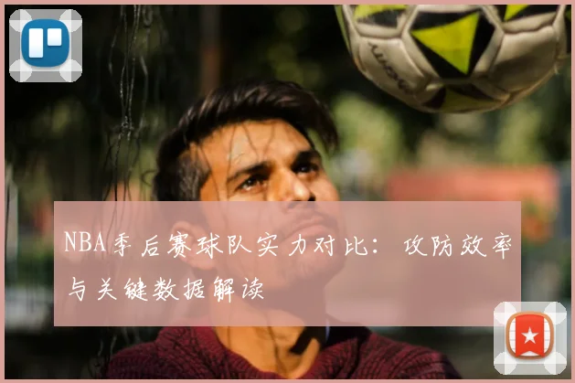 NBA季后赛球队实力对比：攻防效率与关键数据解读
