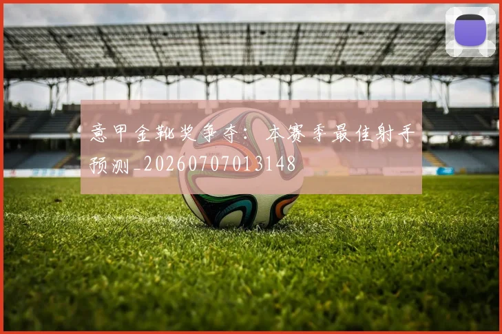意甲金靴奖争夺：本赛季最佳射手预测_20260707013148