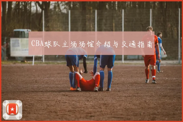 CBA球队主场场馆介绍与交通指南