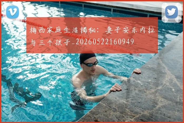 梅西家庭生活揭秘：妻子安东内拉与三个孩子_20260522160949