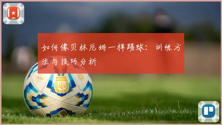 如何像贝林厄姆一样踢球:训练方法与技巧分析
