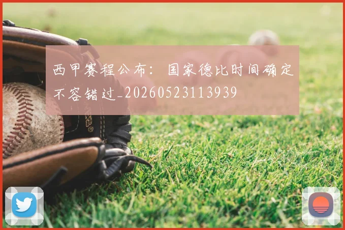 西甲赛程公布：国家德比时间确定不容错过_20260523113939