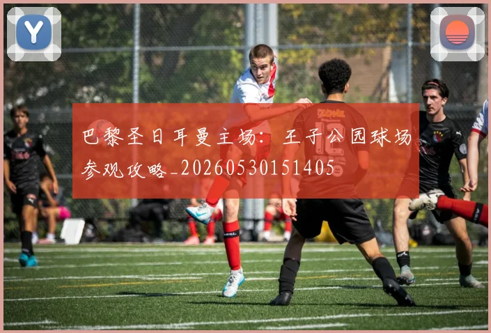 巴黎圣日耳曼主场:王子公园球场参观攻略_20260530151405