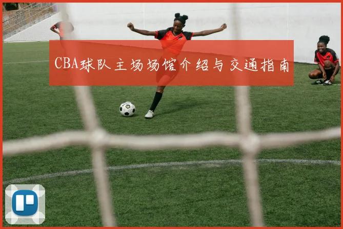 CBA球队主场场馆介绍与交通指南