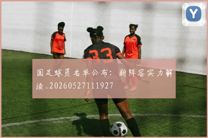 国足球员名单公布：新阵容实力解读_20260527111927