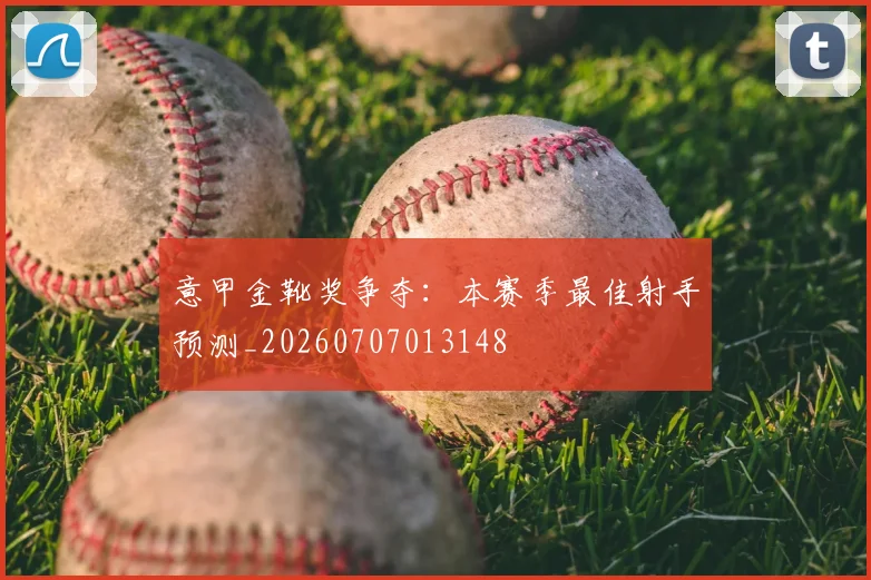 意甲金靴奖争夺：本赛季最佳射手预测_20260707013148