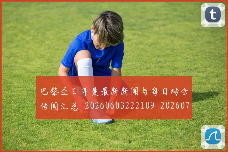 巴黎圣日耳曼最新新闻与每日转会传闻汇总_20260603222109_20260707012212