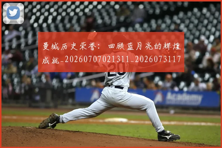 曼城历史荣誉：回顾蓝月亮的辉煌成就_20260707021311_20260731172720