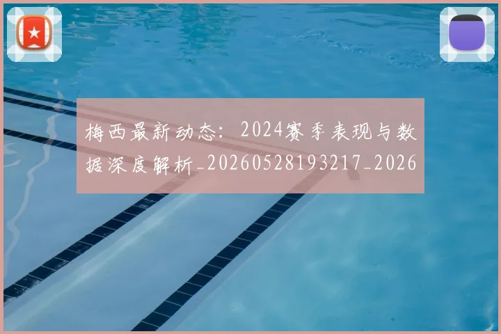 梅西最新动态：2024赛季表现与数据深度解析_20260528193217_20260707144709