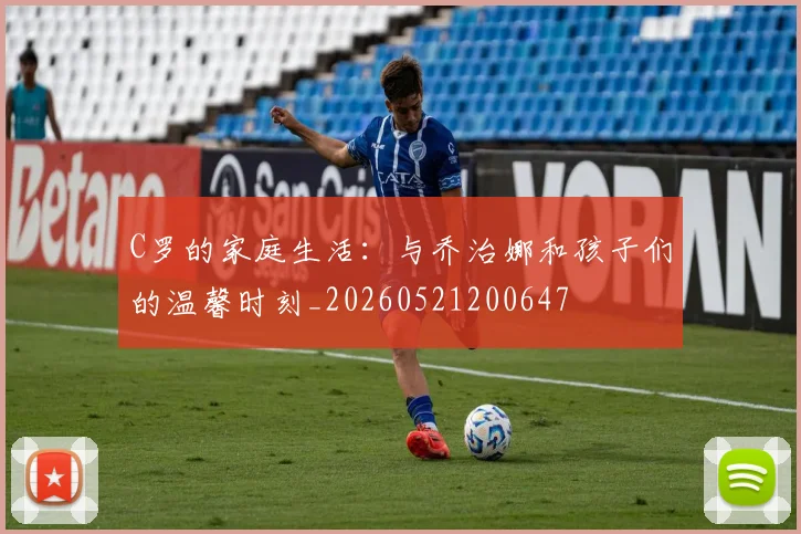 C罗的家庭生活：与乔治娜和孩子们的温馨时刻_20260521200647