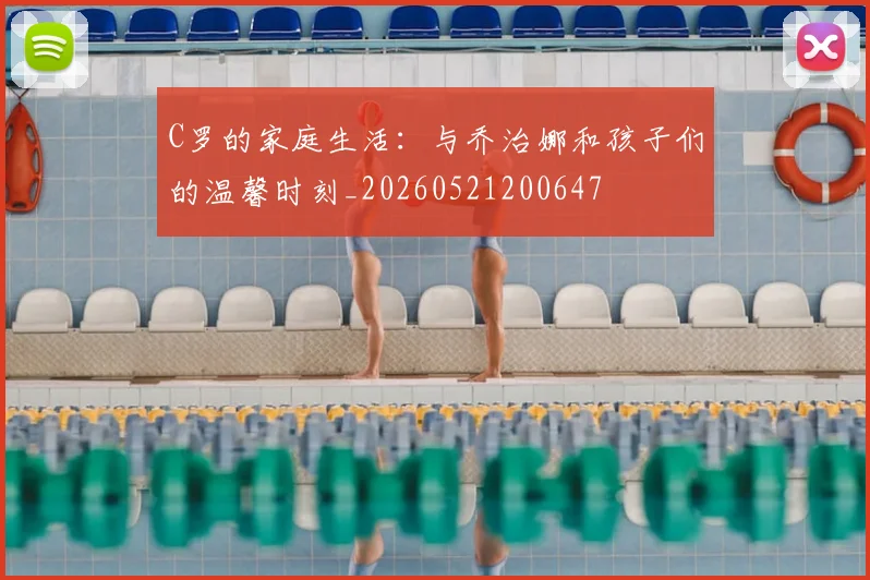 C罗的家庭生活:与乔治娜和孩子们的温馨时刻_20260521200647