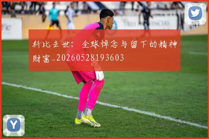 科比去世：全球悼念与留下的精神财富_20260528193603