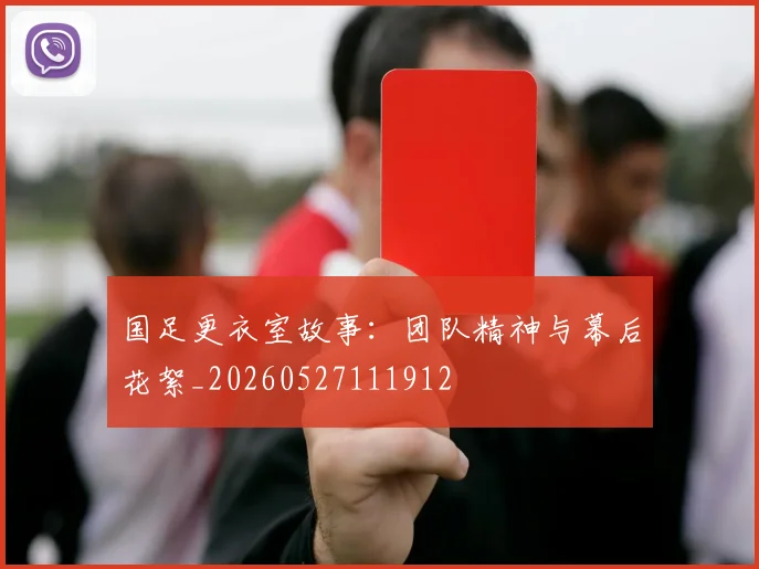 国足更衣室故事：团队精神与幕后花絮_20260527111912