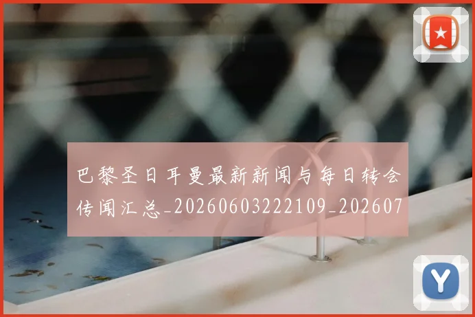 巴黎圣日耳曼最新新闻与每日转会传闻汇总_20260603222109_20260707012212