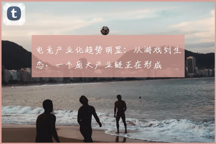 电竞产业化趋势明显：从游戏到生态，一个庞大产业链正在形成