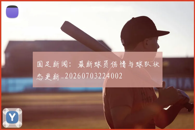 国足新闻：最新球员伤情与球队状态更新_20260703224002