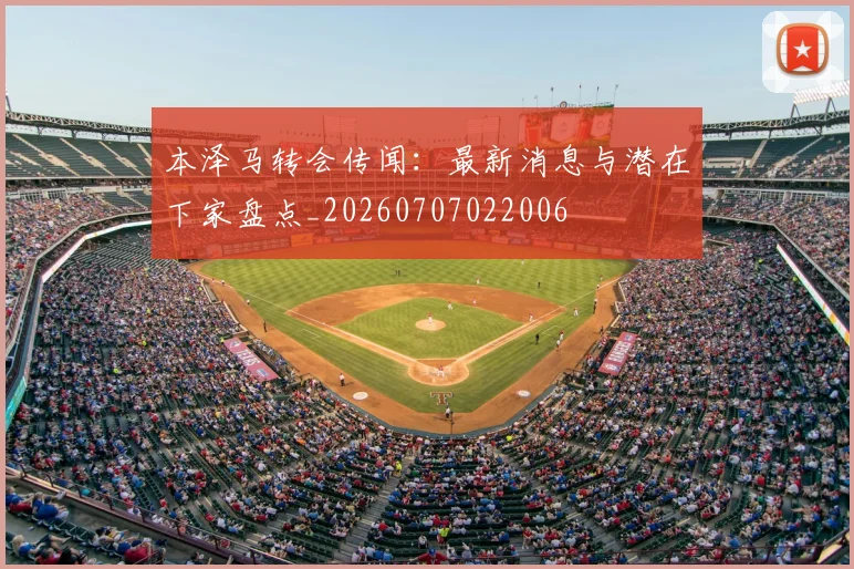 本泽马转会传闻：最新消息与潜在下家盘点_20260707022006
