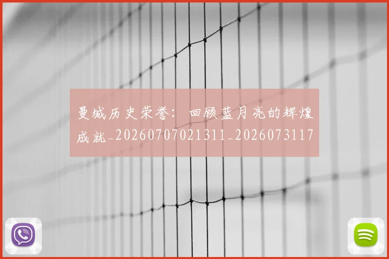 曼城历史荣誉：回顾蓝月亮的辉煌成就_20260707021311_20260731172720