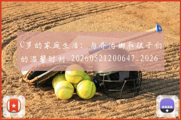C罗的家庭生活：与乔治娜和孩子们的温馨时刻_20260521200647_20260701213355