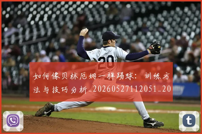 如何像贝林厄姆一样踢球：训练方法与技巧分析_20260527112051_20260703230422