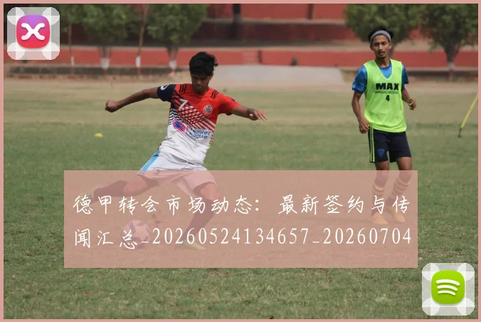 德甲转会市场动态:最新签约与传闻汇总_20260524134657_20260704173728_20260722162700