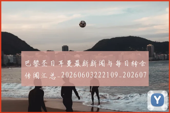 巴黎圣日耳曼最新新闻与每日转会传闻汇总_20260603222109_20260722154246