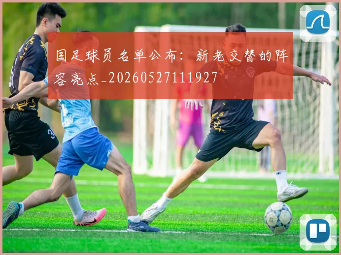 国足球员名单公布：新老交替的阵容亮点_20260527111927
