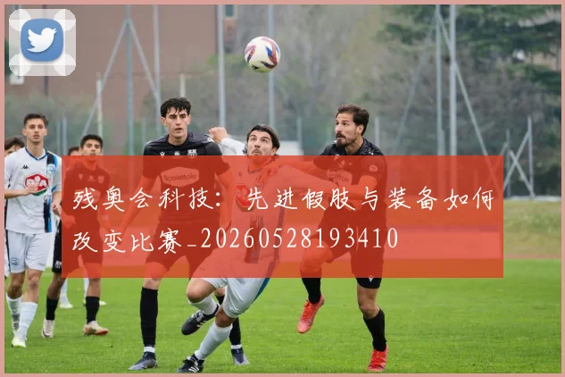 残奥会科技：先进假肢与装备如何改变比赛_20260528193410