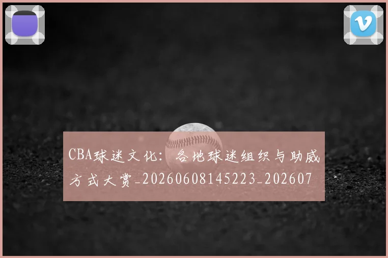 CBA球迷文化：各地球迷组织与助威方式大赏_20260608145223_20260701211653