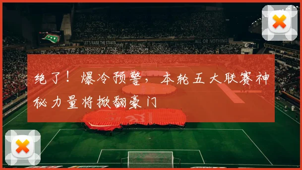绝了!爆冷预警,本轮五大联赛神秘力量将掀翻豪门