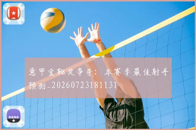 意甲金靴奖争夺:本赛季最佳射手预测_20260723181131