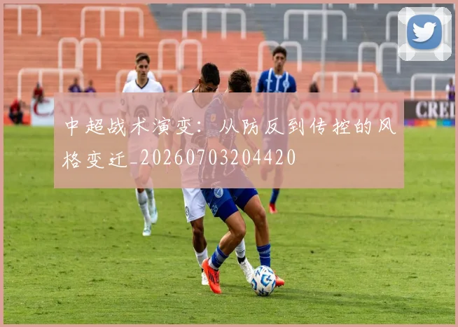 中超战术演变：从防反到传控的风格变迁_20260703204420