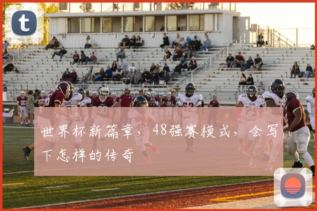 世界杯新篇章，48强赛模式，会写下怎样的传奇