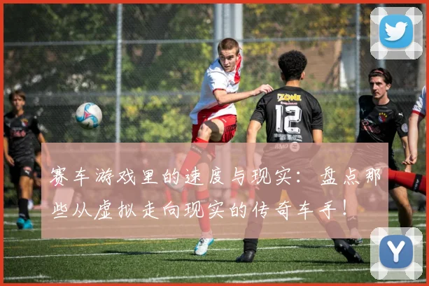 赛车游戏里的速度与现实：盘点那些从虚拟走向现实的传奇车手！