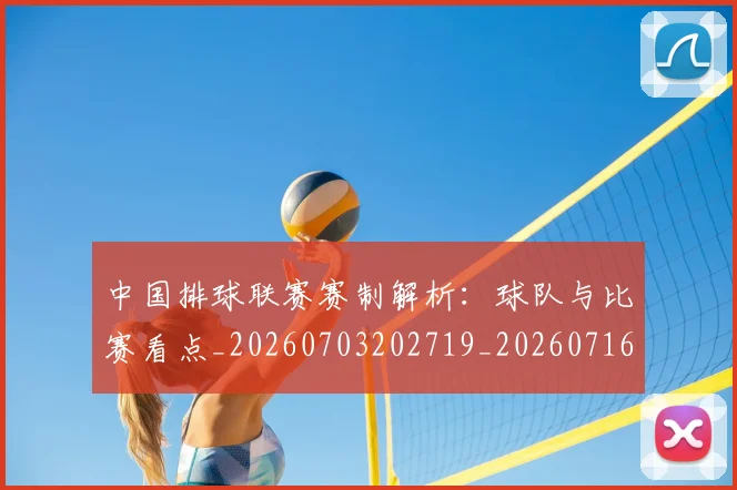 中国排球联赛赛制解析：球队与比赛看点_20260703202719_20260716182432