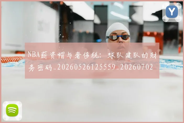 NBA薪资帽与奢侈税：球队建队的财务密码_20260526125559_20260702171413_20260714214512