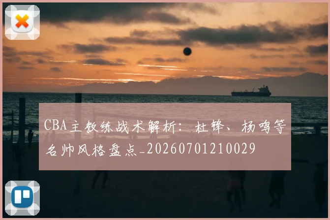 CBA主教练战术解析:杜锋、杨鸣等名帅风格盘点_20260701210029