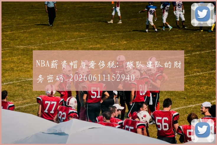 NBA薪资帽与奢侈税:球队建队的财务密码_20260611152940
