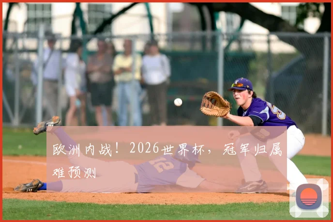 欧洲内战!2026世界杯,冠军归属难预测