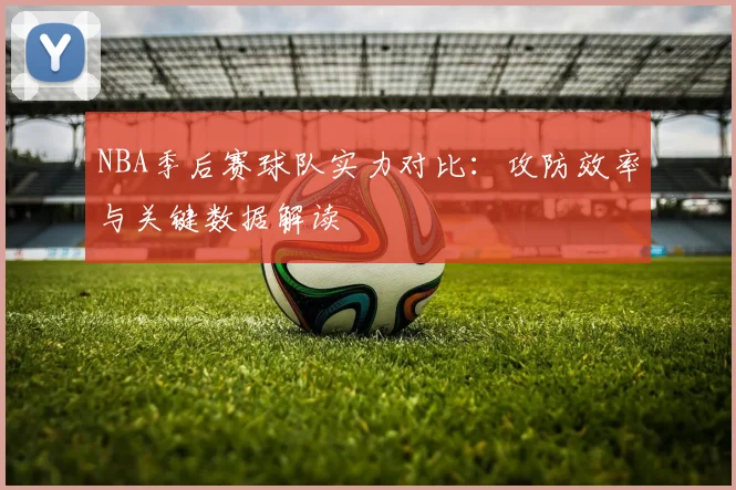 NBA季后赛球队实力对比：攻防效率与关键数据解读