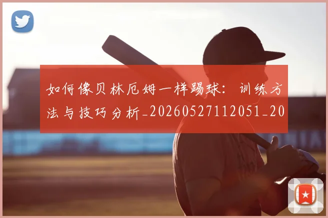 如何像贝林厄姆一样踢球:训练方法与技巧分析_20260527112051_20260703230422