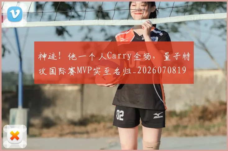 神迹!他一个人Carry全场,量子特攻国际赛MVP实至名归_20260708194853