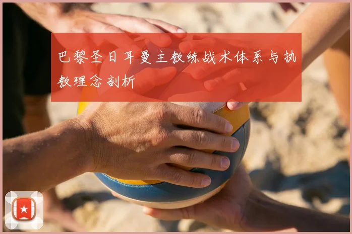 巴黎圣日耳曼主教练战术体系与执教理念剖析