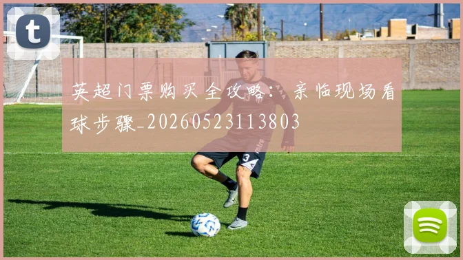 英超门票购买全攻略：亲临现场看球步骤_20260523113803