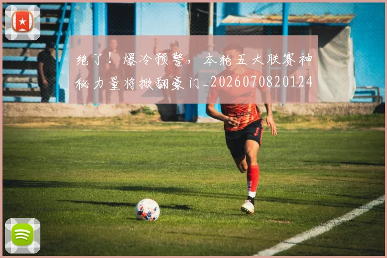 绝了!爆冷预警,本轮五大联赛神秘力量将掀翻豪门_20260708201247