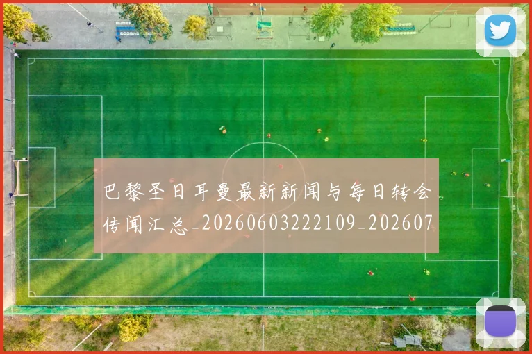 巴黎圣日耳曼最新新闻与每日转会传闻汇总_20260603222109_20260722154246
