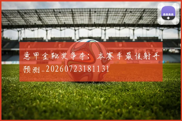 意甲金靴奖争夺：本赛季最佳射手预测_20260723181131